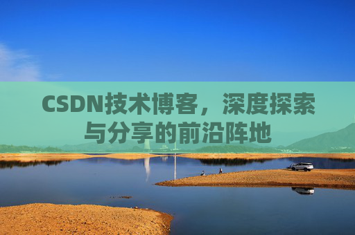 CSDN技术博客,深度探索与分享的前沿阵地 CSDN技术博客,深度探索与分享的前沿阵地